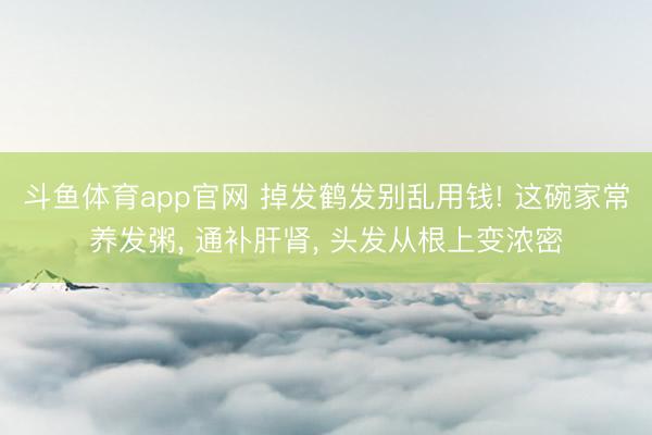 斗鱼体育app官网 掉发鹤发别乱用钱! 这碗家常养发粥， 通补肝肾， 头发从根上变浓密