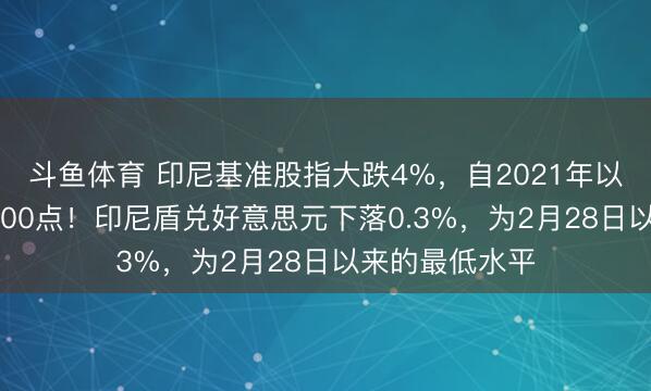 斗鱼体育 印尼基准股指大跌4%，自2021年以来初度跌破6000点！印尼盾兑好意思元下落0.3%，为2月28日以来的最低水平