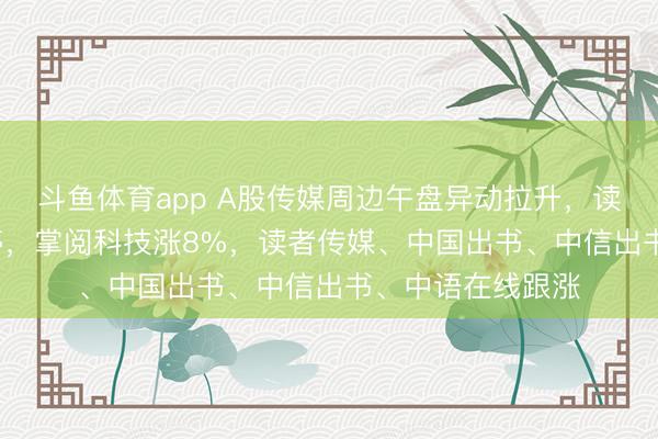 斗鱼体育app A股传媒周边午盘异动拉升,读客文化20cm涨停,掌阅科技涨8%,读者传媒、中国出书、中信出书、中语在线跟涨