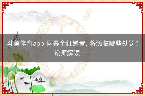 斗鱼体育app 网暴全红婵者， 将濒临哪些处罚? 讼师解读——
