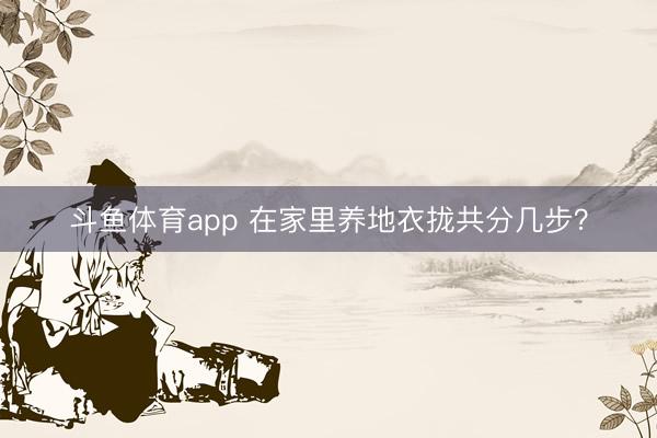 斗鱼体育app 在家里养地衣拢共分几步?