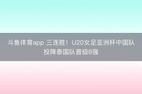 斗鱼体育app 三连胜!U20女足亚洲杯中国队投降泰国队晋级8强