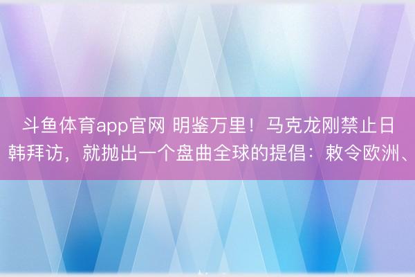 斗鱼体育app官网 明鉴万里!马克龙刚禁止日韩拜访,就抛出一个盘曲全球的提倡:敕令欧洲、