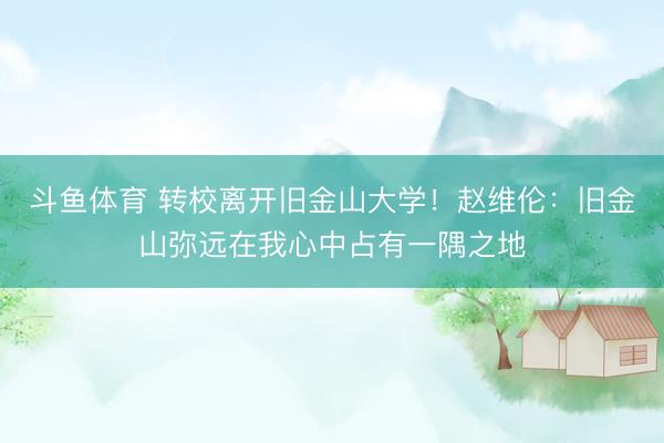 斗鱼体育 转校离开旧金山大学！赵维伦：旧金山弥远在我心中占有一隅之地