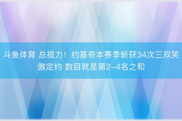 斗鱼体育 总揽力!约基奇本赛季斩获34次三双笑傲定约 数目就是第2-4名之和