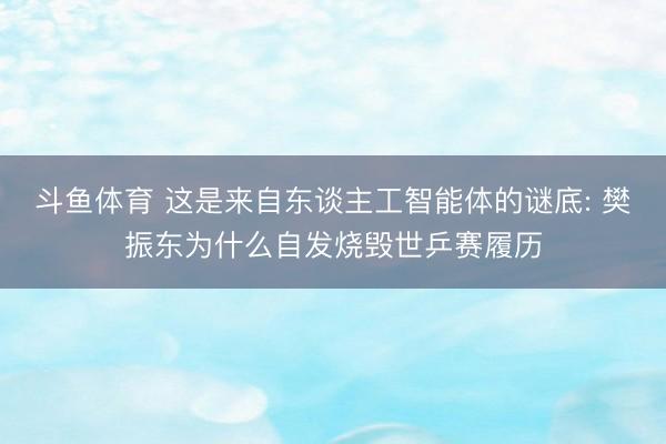 斗鱼体育 这是来自东谈主工智能体的谜底: 樊振东为什么自发烧毁世乒赛履历