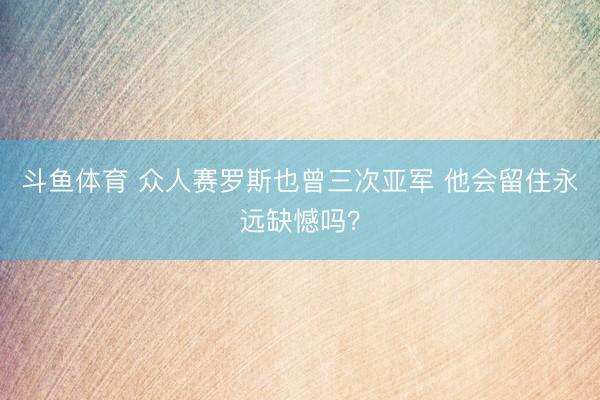 斗鱼体育 众人赛罗斯也曾三次亚军 他会留住永远缺憾吗？
