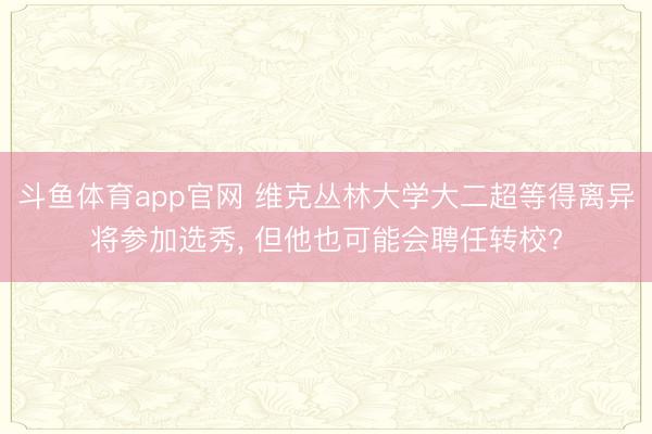 斗鱼体育app官网 维克丛林大学大二超等得离异将参加选秀, 但他也可能会聘任转校?