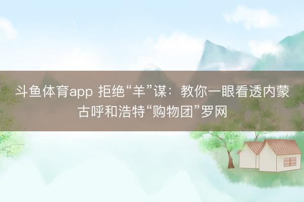 斗鱼体育app 拒绝“羊”谋：教你一眼看透内蒙古呼和浩特“购物团”罗网