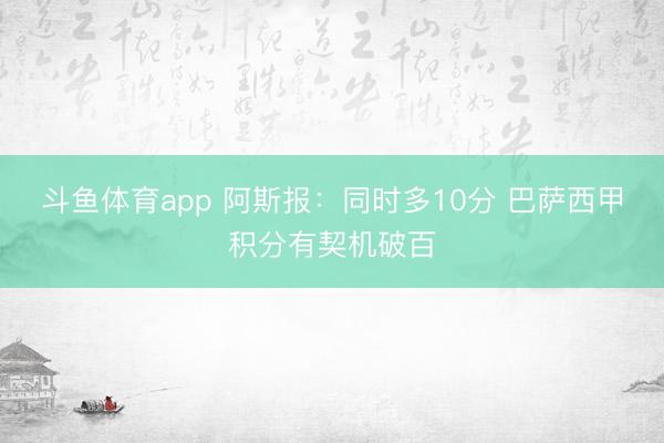 斗鱼体育app 阿斯报:同时多10分 巴萨西甲积分有契机破百