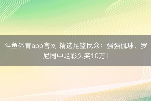 斗鱼体育app官网 精选足篮民众:强强侃球、罗尼同中足彩头奖10万!