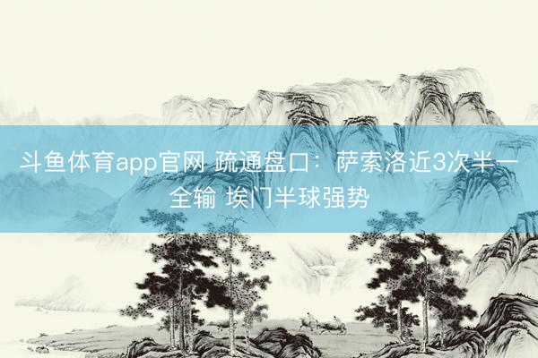 斗鱼体育app官网 疏通盘口:萨索洛近3次半一全输 埃门半球强势