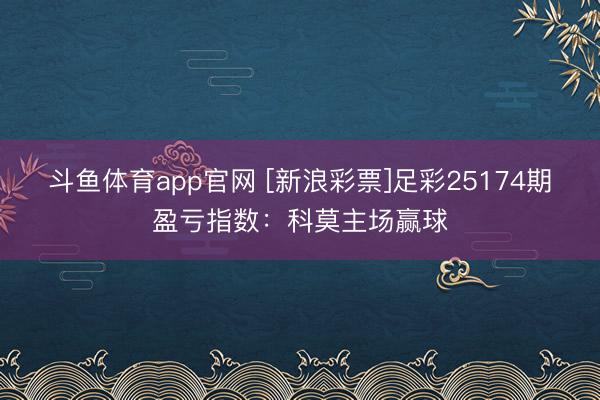 斗鱼体育app官网 [新浪彩票]足彩25174期盈亏指数：科莫主场赢球