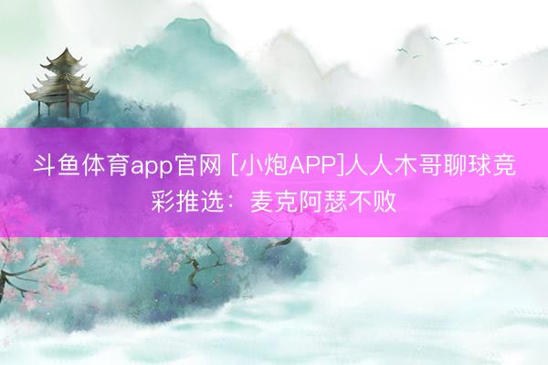 斗鱼体育app官网 [小炮APP]人人木哥聊球竞彩推选：麦克阿瑟不败