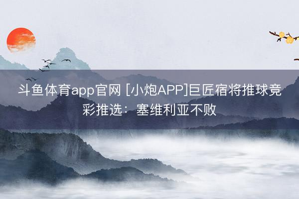 斗鱼体育app官网 [小炮APP]巨匠宿将推球竞彩推选：塞维利亚不败