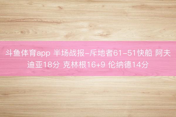 斗鱼体育app 半场战报-斥地者61-51快船 阿夫迪亚18分 克林根16+9 伦纳德14分