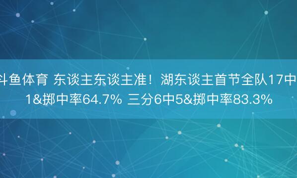 斗鱼体育 东谈主东谈主准!湖东谈主首节全队17中11&掷中率64.7% 三分6中5&掷中率83.3%