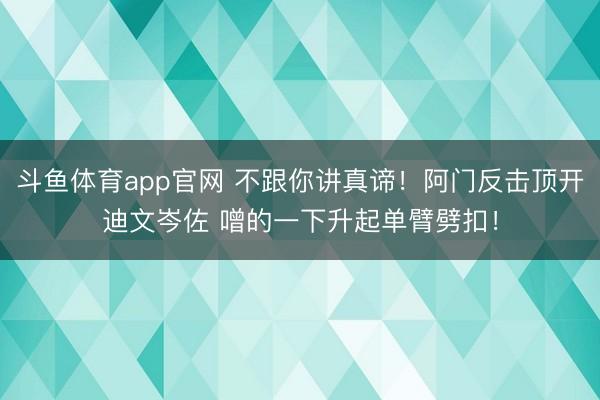 斗鱼体育app官网 不跟你讲真谛！阿门反击顶开迪文岑佐 噌的一下升起单臂劈扣！