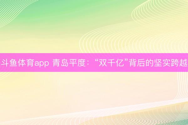 斗鱼体育app 青岛平度:“双千亿”背后的坚实跨越