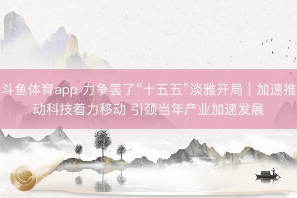 斗鱼体育app 力争罢了“十五五”淡雅开局|加速推动科技着力移动 引颈当年产业加速发展