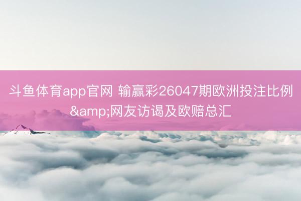 斗鱼体育app官网 输赢彩26047期欧洲投注比例&网友访谒及欧赔总汇