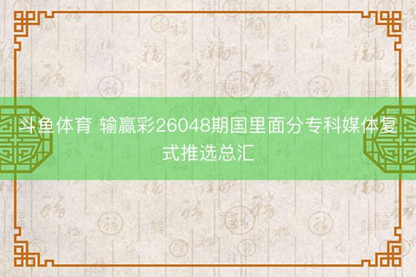 斗鱼体育 输赢彩26048期国里面分专科媒体复式推选总汇
