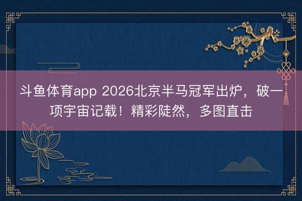 斗鱼体育app 2026北京半马冠军出炉，破一项宇宙记载！精彩陡然，多图直击