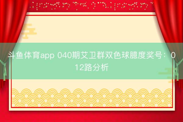 斗鱼体育app 040期艾卫群双色球臆度奖号：012路分析