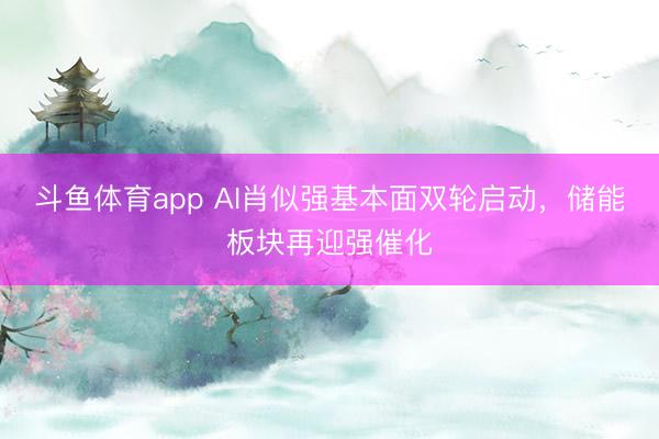 斗鱼体育app AI肖似强基本面双轮启动，储能板块再迎强催化