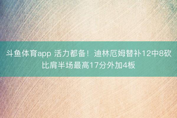 斗鱼体育app 活力都备!迪林厄姆替补12中8砍比肩半场最高17分外加4板