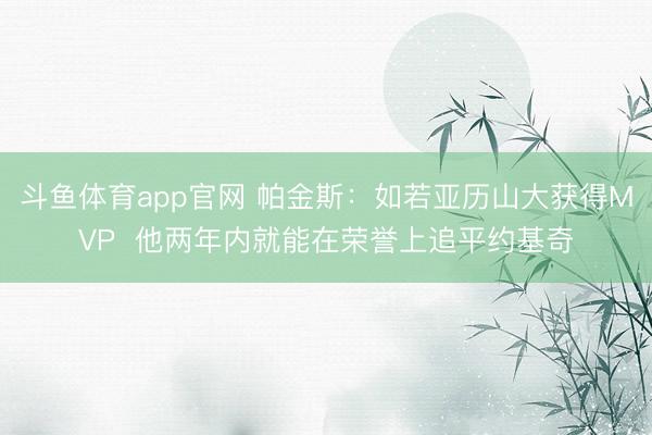 斗鱼体育app官网 帕金斯：如若亚历山大获得MVP  他两年内就能在荣誉上追平约基奇
