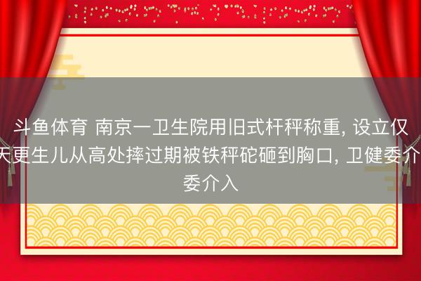 斗鱼体育 南京一卫生院用旧式杆秤称重, 设立仅4天更生儿从高处摔过期被铁秤砣砸到胸口, 卫健委介入