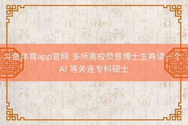 斗鱼体育app官网 多所高校荧惑博士生再读一个 AI 等关连专科硕士