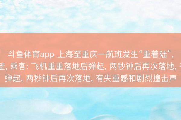 斗鱼体育app 上海至重庆一航班发生“重着陆”， 民航西南局已介入看望， 乘客: 飞机重重落地后弹起， 两秒钟后再次落地， 有失重感和剧烈撞击声