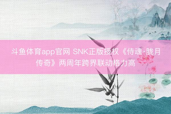 斗鱼体育app官网 SNK正版授权《侍魂·胧月传奇》两周年跨界联动格力高