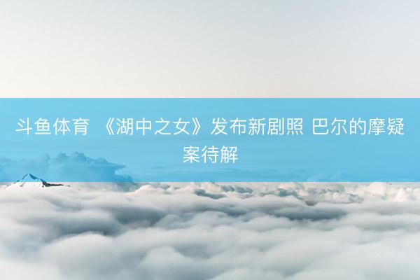 斗鱼体育 《湖中之女》发布新剧照 巴尔的摩疑案待解