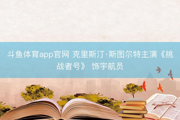斗鱼体育app官网 克里斯汀·斯图尔特主演《挑战者号》 饰宇航员