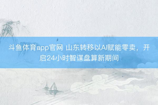 斗鱼体育app官网 山东转移以AI赋能零卖，开启24小时智谋盘算新期间