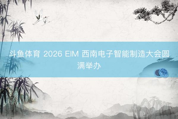斗鱼体育 2026 EIM 西南电子智能制造大会圆满举办