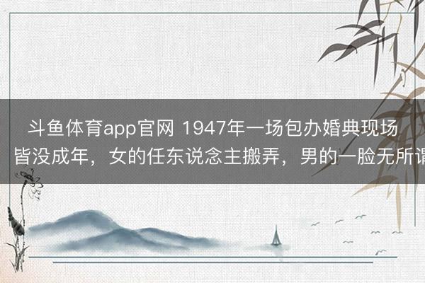 斗鱼体育app官网 1947年一场包办婚典现场：皆没成年，女的任东说念主搬弄，男的一脸无所谓