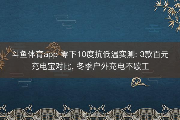 斗鱼体育app 零下10度抗低温实测: 3款百元充电宝对比， 冬季户外充电不歇工