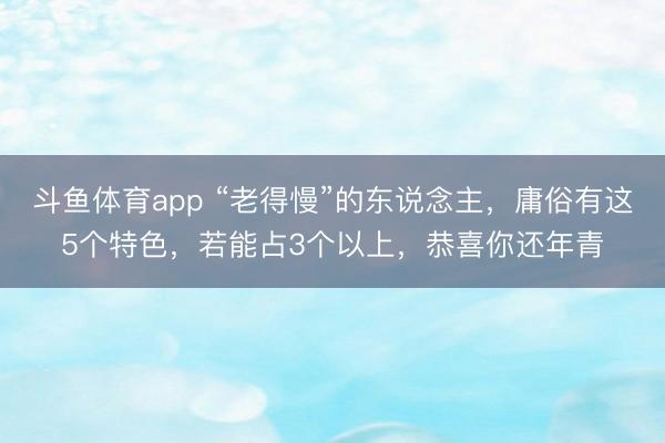 斗鱼体育app “老得慢”的东说念主，庸俗有这5个特色，若能占3个以上，恭喜你还年青