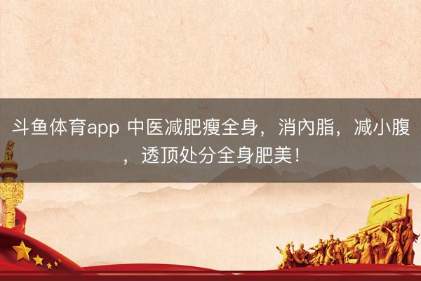 斗鱼体育app 中医减肥瘦全身，消內脂，减小腹，透顶处分全身肥美！