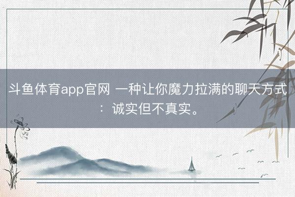 斗鱼体育app官网 一种让你魔力拉满的聊天方式：诚实但不真实。