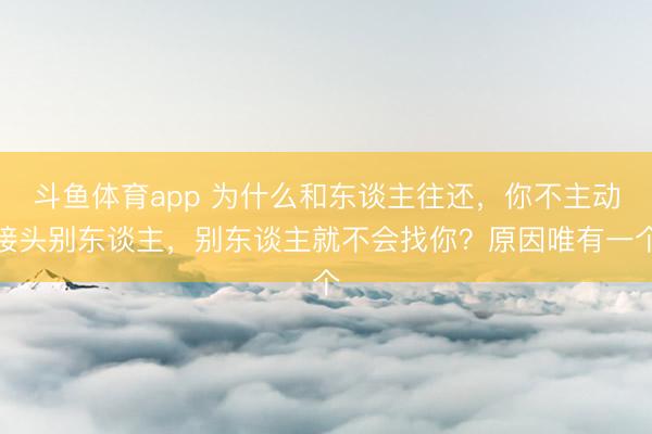 斗鱼体育app 为什么和东谈主往还，你不主动接头别东谈主，别东谈主就不会找你？原因唯有一个