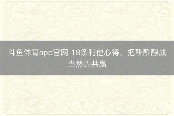 斗鱼体育app官网 18条利他心得，把酬酢酿成当然的共赢