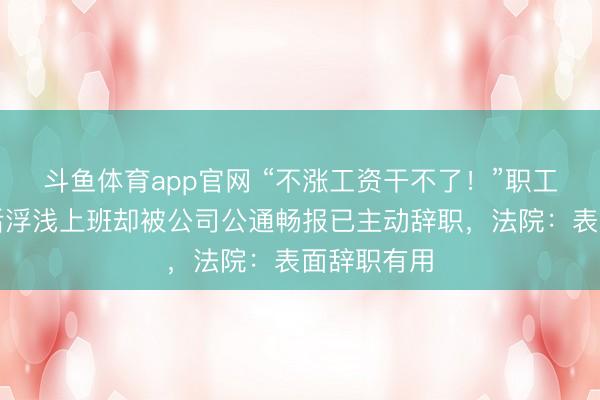斗鱼体育app官网 “不涨工资干不了！”职工说完气话后浮浅上班却被公司公通畅报已主动辞职，法院：表面辞职有用