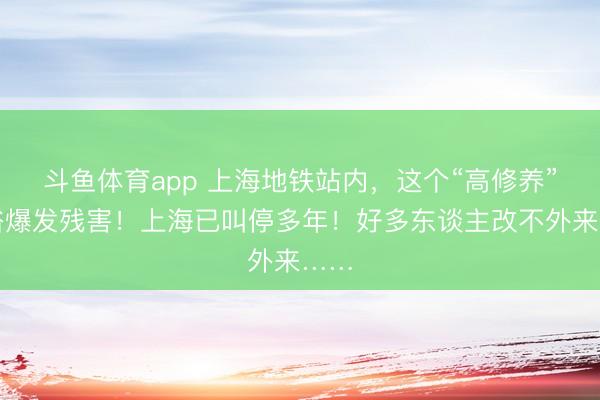 斗鱼体育app 上海地铁站内，这个“高修养”民俗爆发残害！上海已叫停多年！好多东谈主改不外来……