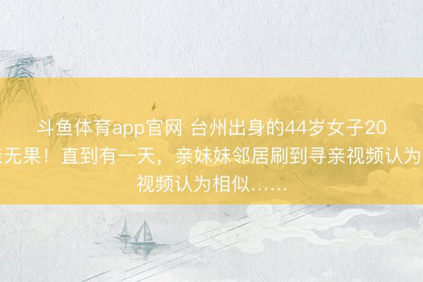 斗鱼体育app官网 台州出身的44岁女子20多年寻亲无果！直到有一天，亲妹妹邻居刷到寻亲视频认为相似……