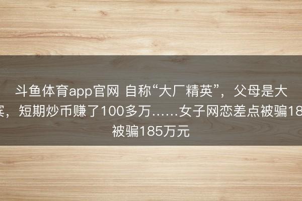 斗鱼体育app官网 自称“大厂精英”，父母是大学西宾，短期炒币赚了100多万……女子网恋差点被骗185万元